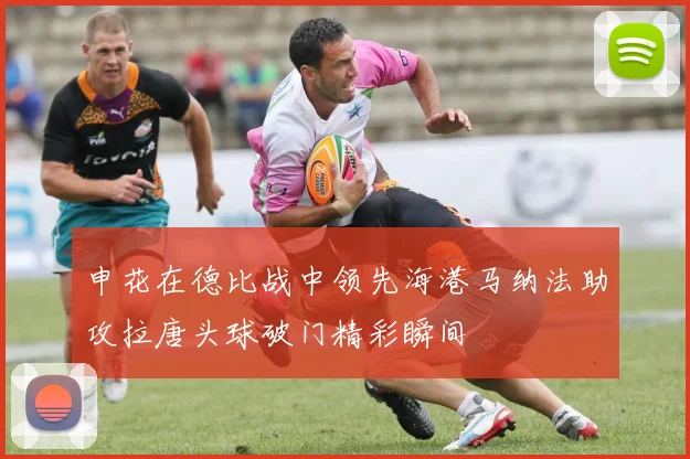 申花在德比战中领先海港马纳法助攻拉唐头球破门精彩瞬间