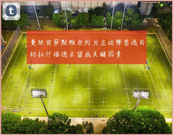 曼联将萨默维尔列为左边锋首选目标拉什福德去留成关键因素