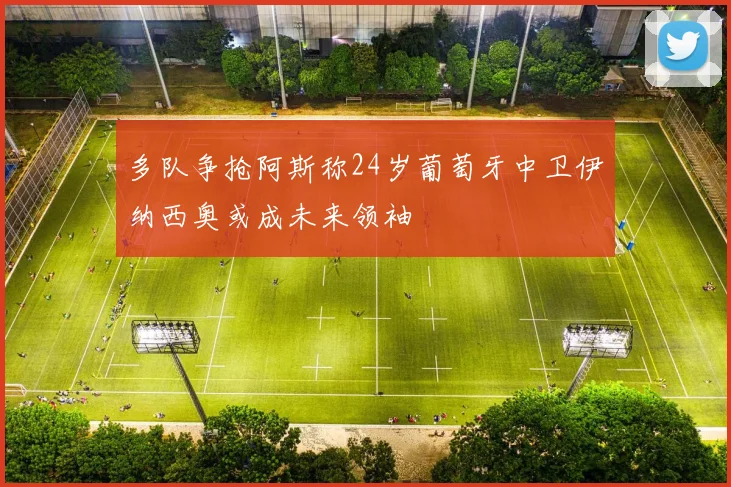 多队争抢阿斯称24岁葡萄牙中卫伊纳西奥或成未来领袖