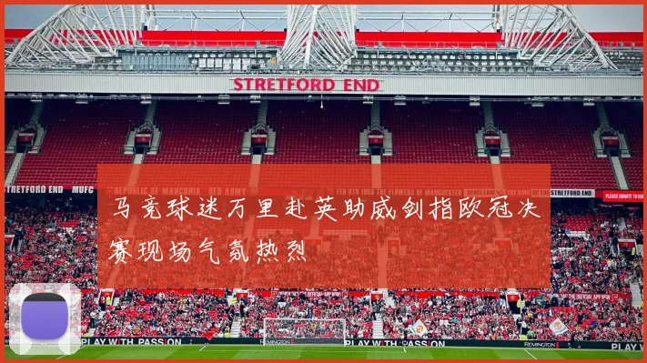 马竞球迷万里赴英助威剑指欧冠决赛现场气氛热烈