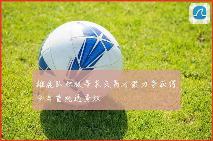 雄鹿队积极寻求交易方案力争获得今年首轮选秀权