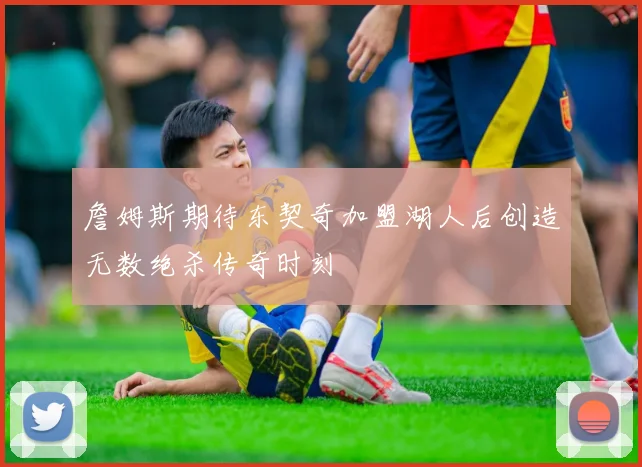 詹姆斯期待东契奇加盟湖人后创造无数绝杀传奇时刻