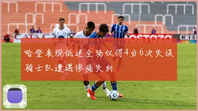 哈登表现低迷全场仅得4分6次失误骑士队遭遇惨痛失利
