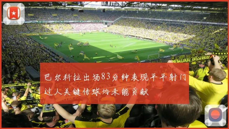 巴尔科拉出场83分钟表现平平射门过人关键传球均未能贡献