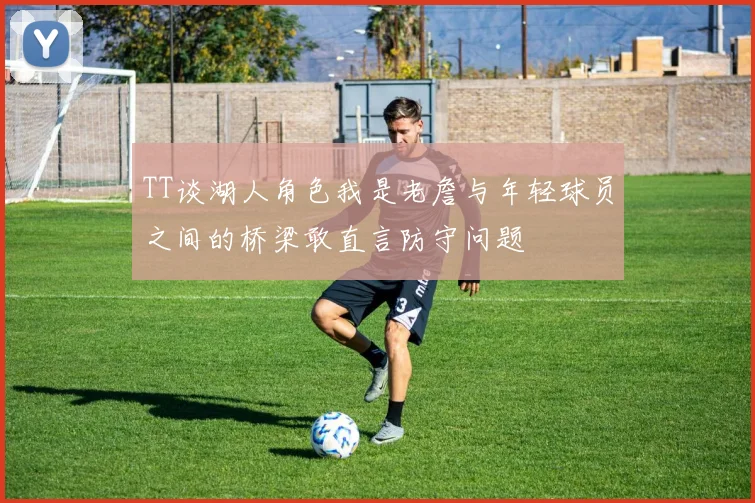 TT谈湖人角色我是老詹与年轻球员之间的桥梁敢直言防守问题