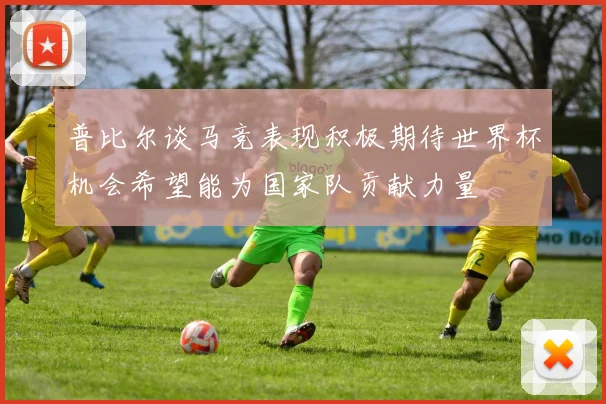 普比尔谈马竞表现积极期待世界杯机会希望能为国家队贡献力量
