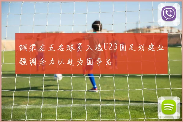 铜梁龙五名球员入选U23国足刘建业强调全力以赴为国争光