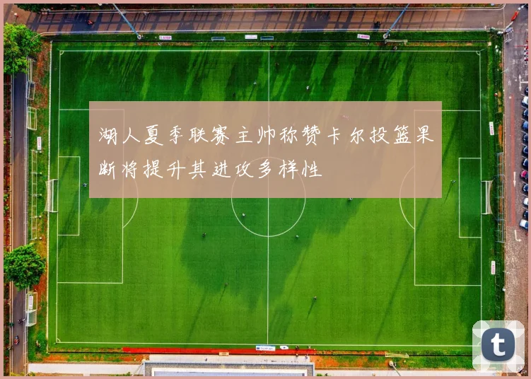 湖人夏季联赛主帅称赞卡尔投篮果断将提升其进攻多样性