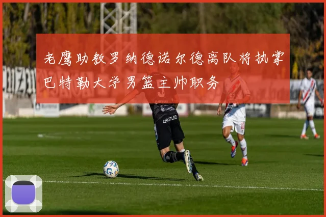 老鹰助教罗纳德诺尔德离队将执掌巴特勒大学男篮主帅职务