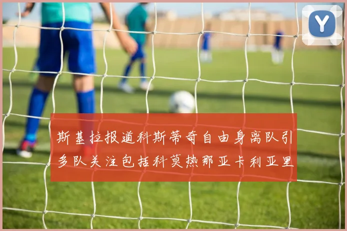 斯基拉报道科斯蒂奇自由身离队引多队关注包括科莫热那亚卡利亚里与土超球队
