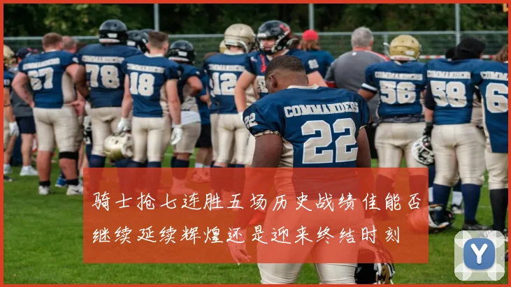 骑士抢七连胜五场历史战绩佳能否继续延续辉煌还是迎来终结时刻