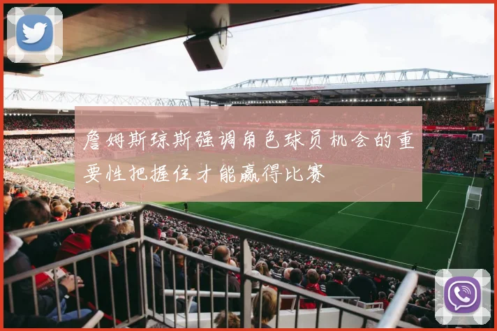 詹姆斯琼斯强调角色球员机会的重要性把握住才能赢得比赛