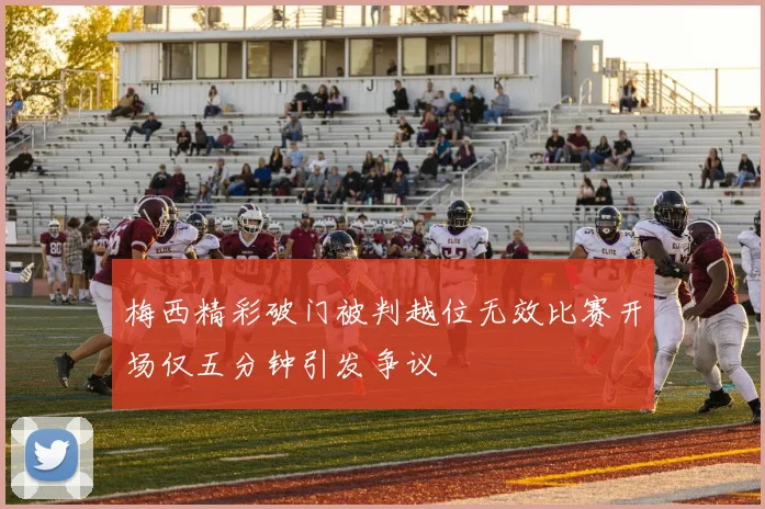 梅西精彩破门被判越位无效比赛开场仅五分钟引发争议