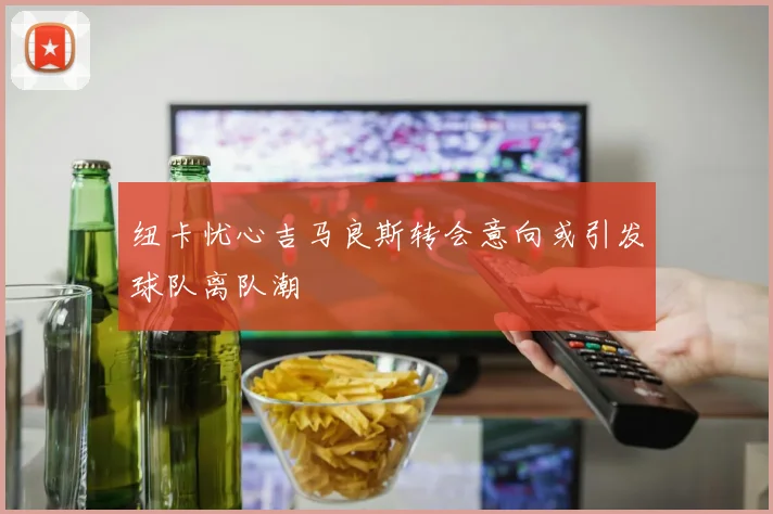 纽卡忧心吉马良斯转会意向或引发球队离队潮