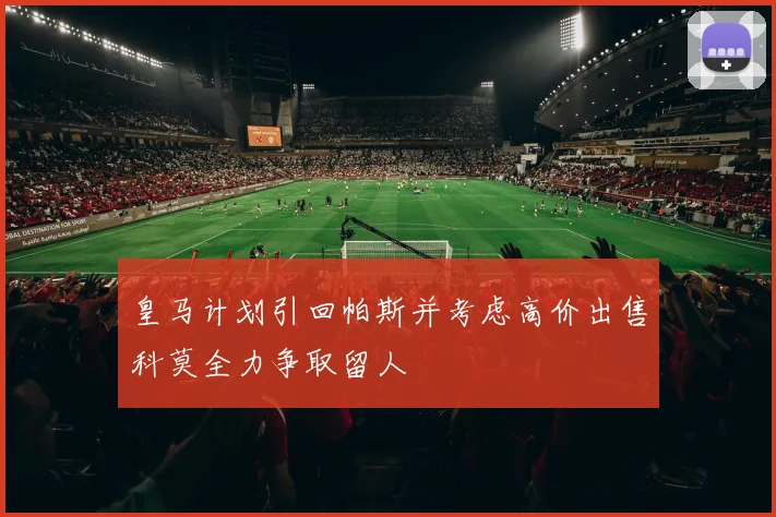 皇马计划引回帕斯并考虑高价出售科莫全力争取留人