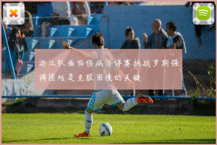 浙江队面临伤病与停赛挑战罗斯强调团结是克服困境的关键