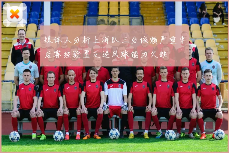 媒体人分析上海队三分依赖严重季后赛经验匮乏逆风球能力欠缺