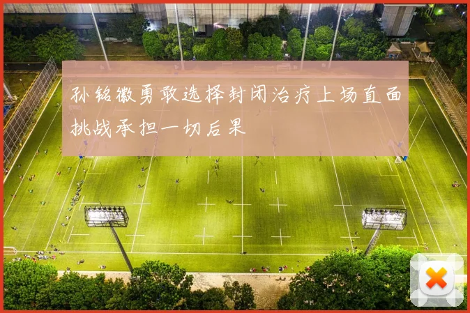 孙铭徽勇敢选择封闭治疗上场直面挑战承担一切后果
