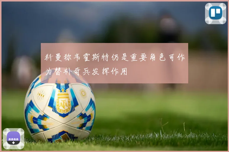 科曼称韦霍斯特仍是重要角色可作为替补奇兵发挥作用
