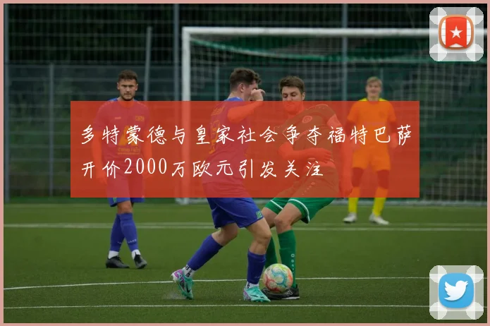 多特蒙德与皇家社会争夺福特巴萨开价2000万欧元引发关注